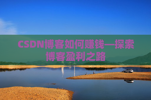 CSDN博客如何赚钱—探索博客盈利之路
