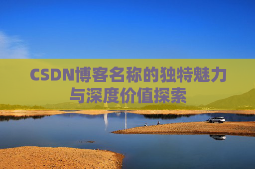 CSDN博客名称的独特魅力与深度价值探索